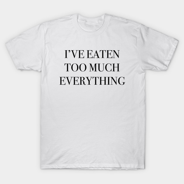 I've Eaten Too Much Everything T-Shirt-TOZ